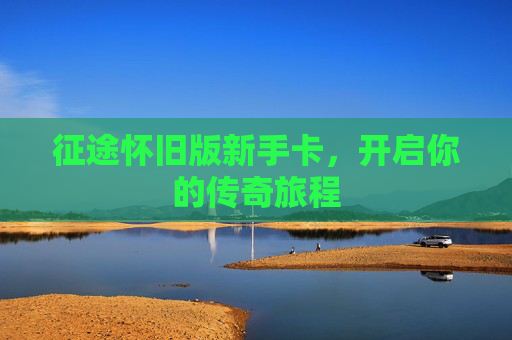 征途怀旧版新手卡，开启你的传奇旅程