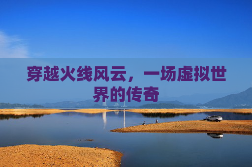 穿越火线风云,一场虚拟世界的传奇 穿越火线风云,一场虚拟世界的传奇