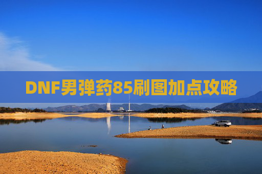 DNF男弹药85刷图加点攻略 DNF男弹药85刷图加点攻略