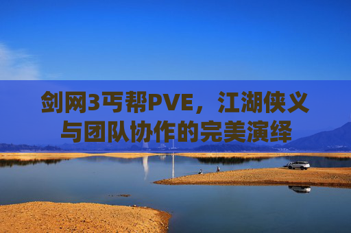 剑网3丐帮PVE,江湖侠义与团队协作的完美演绎 剑网3丐帮PVE,江湖侠义与团队协作的完美演绎
