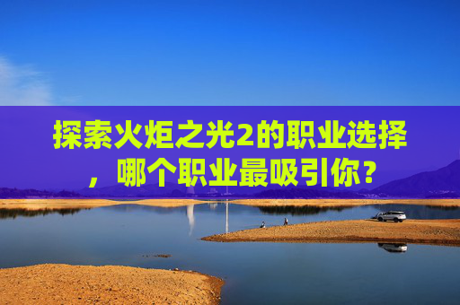 探索火炬之光2的职业选择,哪个职业最吸引你? 探索火炬之光2的职业选择,哪个职业最吸引你?