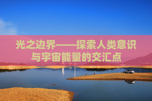 光之边界——探索人类意识与宇宙能量的交汇点