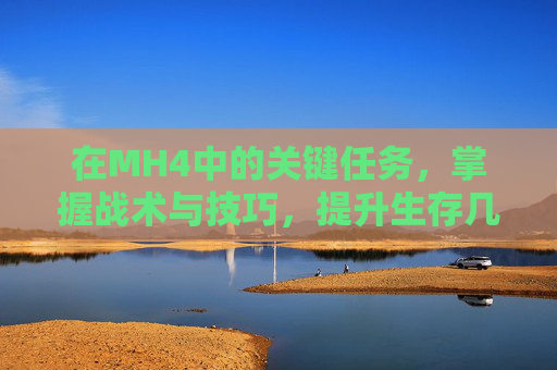 在MH4中的关键任务,掌握战术与技巧,提升生存几率 在MH4中的关键任务,掌握战术与技巧,提升生存几率