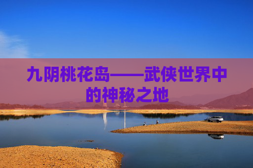 九阴桃花岛——武侠世界中的神秘之地 九阴桃花岛——武侠世界中的神秘之地