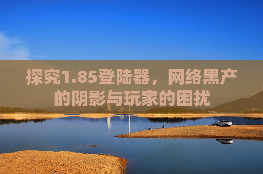 探究1.85登陆器，网络黑产的阴影与玩家的困扰
