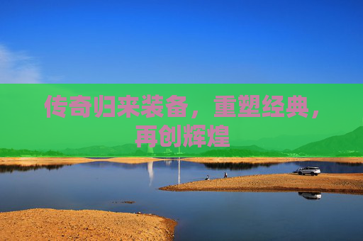 传奇归来装备,重塑经典,再创辉煌 传奇归来装备,重塑经典,再创辉煌
