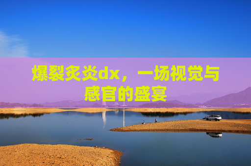 爆裂炙炎dx，一场视觉与感官的盛宴