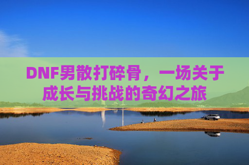 DNF男散打碎骨，一场关于成长与挑战的奇幻之旅