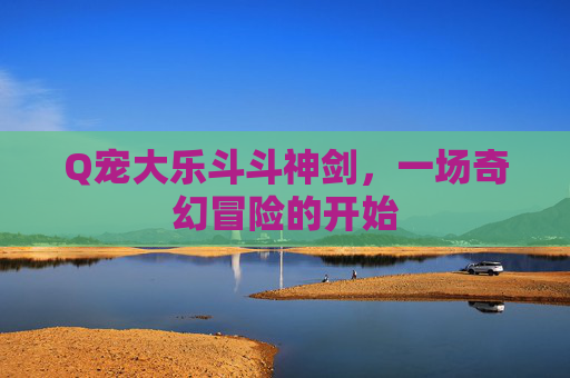 Q宠大乐斗斗神剑，一场奇幻冒险的开始