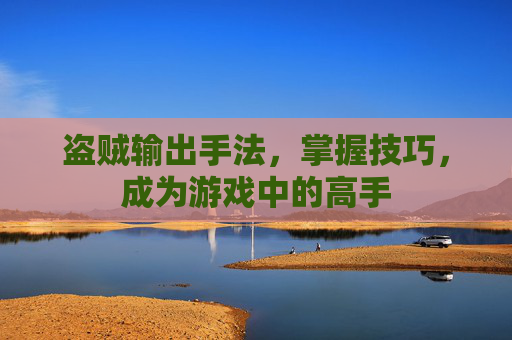 盗贼输出手法，掌握技巧，成为游戏中的高手