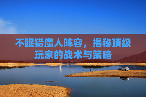 不眠猎魔人阵容，揭秘顶级玩家的战术与策略
