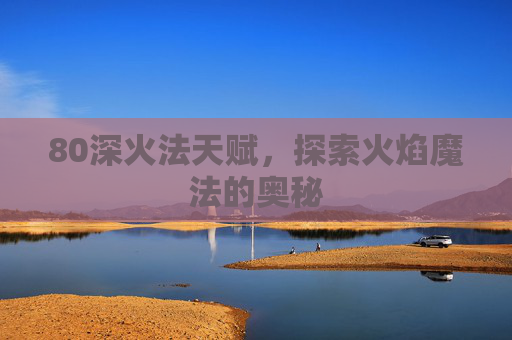 80深火法天赋，探索火焰魔法的奥秘