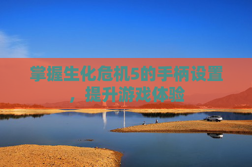 掌握生化危机5的手柄设置，提升游戏体验
