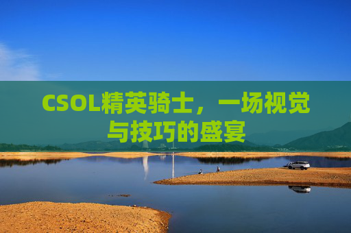 CSOL精英骑士，一场视觉与技巧的盛宴
