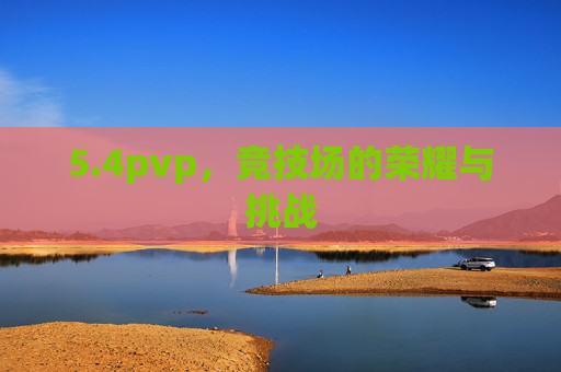 5.4pvp,竞技场的荣耀与挑战 5.4pvp,竞技场的荣耀与挑战