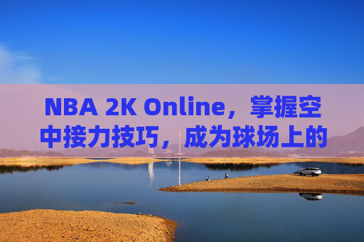 NBA 2K Online,掌握空中接力技巧,成为球场上的传奇 NBA 2K Online,掌握空中接力技巧,成为球场上的传奇