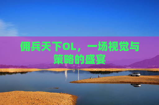 佣兵天下OL，一场视觉与策略的盛宴
