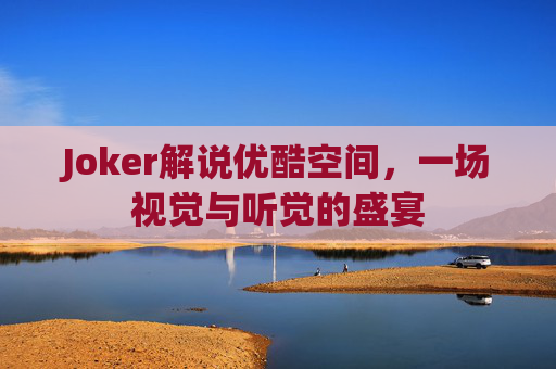Joker解说优酷空间,一场视觉与听觉的盛宴 Joker解说优酷空间,一场视觉与听觉的盛宴