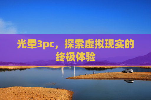 光晕3pc,探索虚拟现实的终极体验 光晕3pc,探索虚拟现实的终极体验