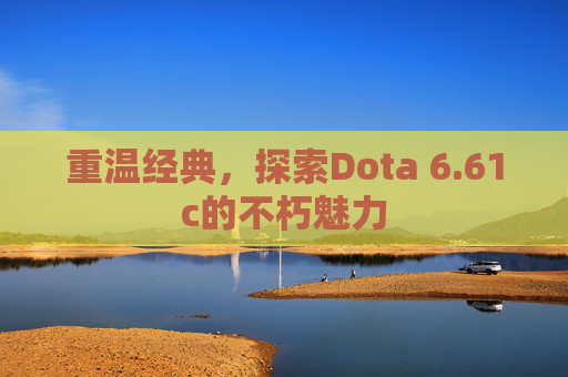 重温经典,探索Dota 6.61c的不朽魅力 重温经典,探索Dota 6.61c的不朽魅力