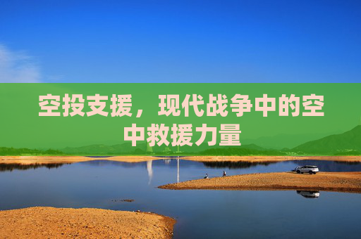 空投支援,现代战争中的空中救援力量 空投支援,现代战争中的空中救援力量