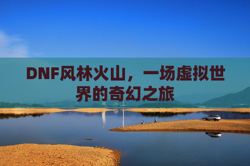 DNF风林火山，一场虚拟世界的奇幻之旅