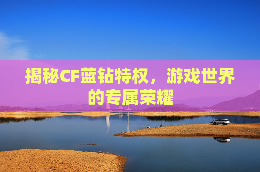 揭秘CF蓝钻特权，游戏世界的专属荣耀