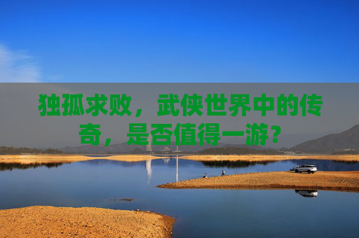 独孤求败，武侠世界中的传奇，是否值得一游？