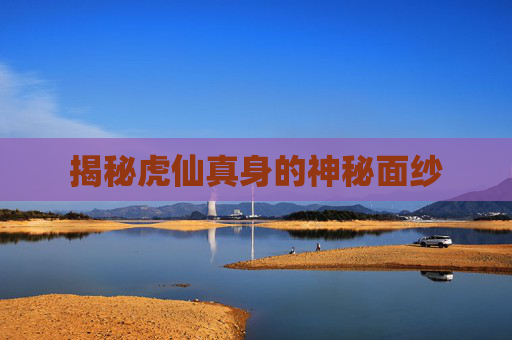 揭秘虎仙真身的神秘面纱 揭秘虎仙真身的神秘面纱