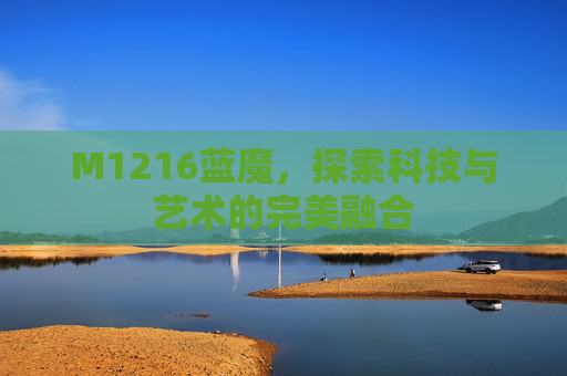 M1216蓝魔，探索科技与艺术的完美融合