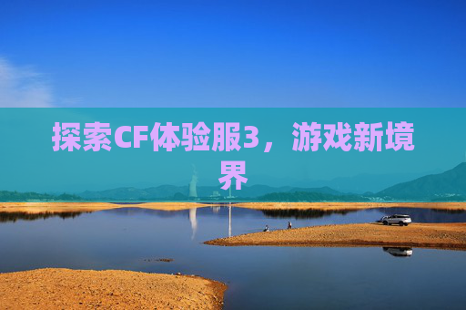 探索CF体验服3,游戏新境界 探索CF体验服3,游戏新境界