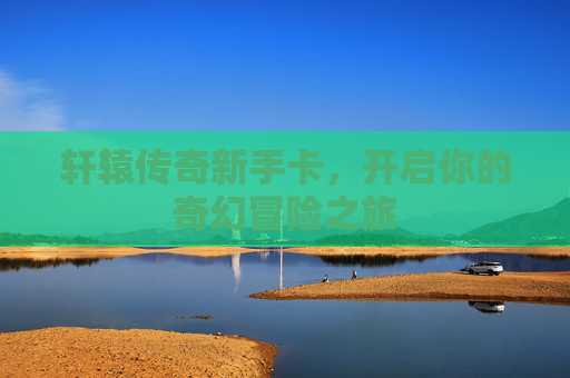 轩辕传奇新手卡，开启你的奇幻冒险之旅