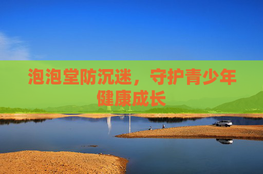 泡泡堂防沉迷,守护青少年健康成长 泡泡堂防沉迷,守护青少年健康成长