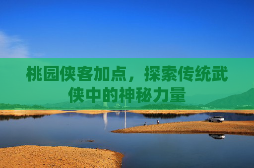 桃园侠客加点,探索传统武侠中的神秘力量 桃园侠客加点,探索传统武侠中的神秘力量