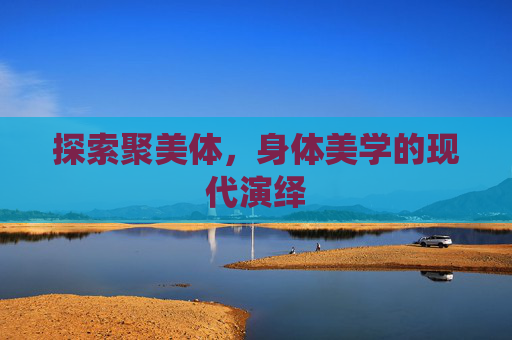 探索聚美体,身体美学的现代演绎 探索聚美体,身体美学的现代演绎