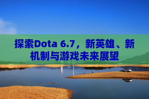 探索Dota 6.7,新英雄、新机制与游戏未来展望 探索Dota 6.7,新英雄、新机制与游戏未来展望
