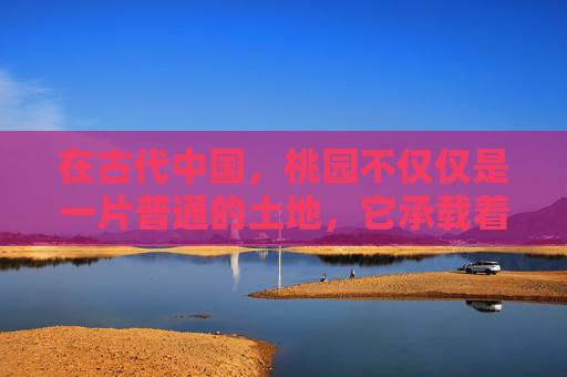 在古代中国,桃园不仅仅是一片普通的土地,它承载着深厚的文化意义和历史价值。桃园的声望,不仅源于其自然之美,更在于它所象征的文化内涵和历史地位 在古代中国,桃园不仅仅是一片普通的土地,它承载着深厚的文化意义和历史价值。桃园的声望,不仅源于其自然之美,更在于它所象征的文化内涵和历史地位