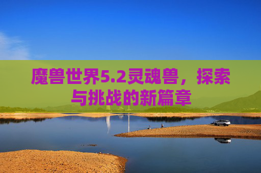 魔兽世界5.2灵魂兽，探索与挑战的新篇章