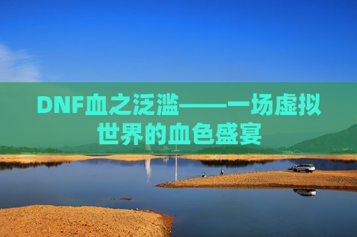 DNF血之泛滥——一场虚拟世界的血色盛宴