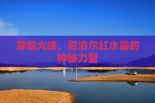 穿越火线,尼泊尔红水晶的神秘力量 穿越火线,尼泊尔红水晶的神秘力量