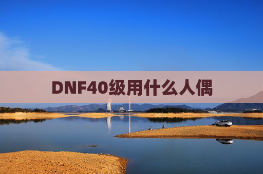 DNF40级用什么人偶 DNF40级用什么人偶