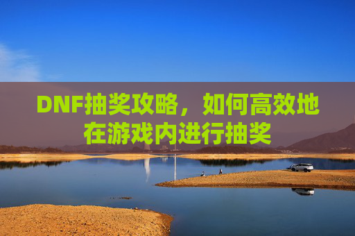 DNF抽奖攻略,如何高效地在游戏内进行抽奖 DNF抽奖攻略,如何高效地在游戏内进行抽奖