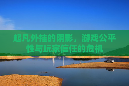 起凡外挂的阴影,游戏公平性与玩家信任的危机 起凡外挂的阴影,游戏公平性与玩家信任的危机