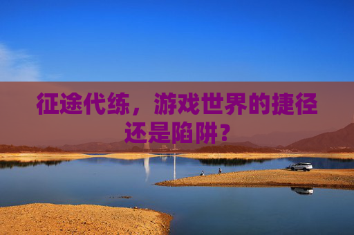 征途代练，游戏世界的捷径还是陷阱？