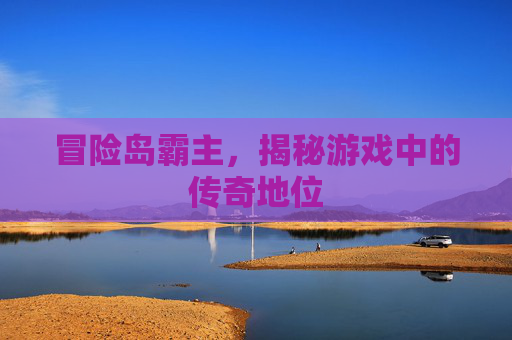 冒险岛霸主,揭秘游戏中的传奇地位 冒险岛霸主,揭秘游戏中的传奇地位
