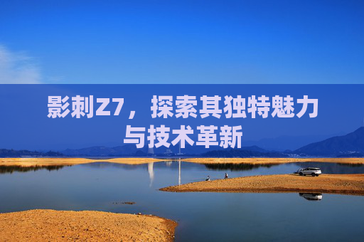影刺Z7，探索其独特魅力与技术革新