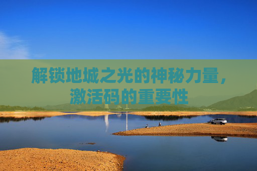 解锁地城之光的神秘力量,激活码的重要性 解锁地城之光的神秘力量,激活码的重要性