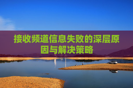 接收频道信息失败的深层原因与解决策略 接收频道信息失败的深层原因与解决策略