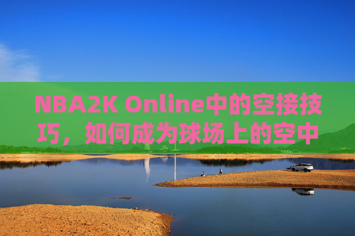 NBA2K Online中的空接技巧,如何成为球场上的空中霸主 NBA2K Online中的空接技巧,如何成为球场上的空中霸主