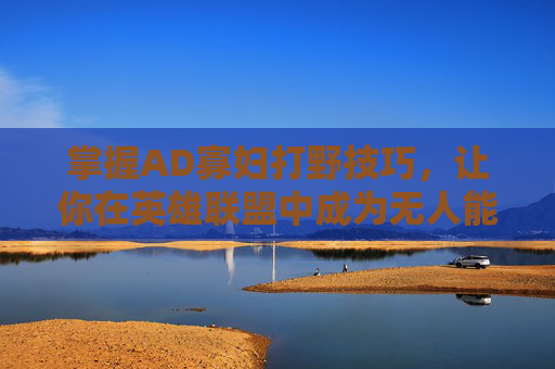 掌握AD寡妇打野技巧,让你在英雄联盟中成为无人能敌的野区霸主 掌握AD寡妇打野技巧,让你在英雄联盟中成为无人能敌的野区霸主